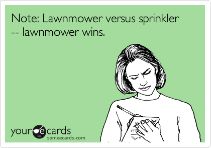 Note: Lawnmower versus sprinkler -- lawnmower wins.