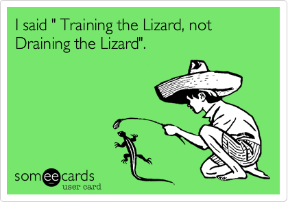 I said " Training the Lizard, not Draining the Lizard".