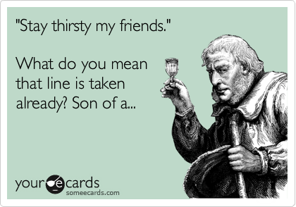 "Stay thirsty my friends."

What do you mean
that line is taken
already? Son of a...