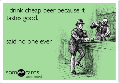 I drink cheap beer because it
tastes good.


said no one ever