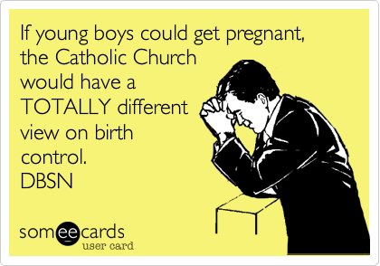 If young boys could get pregnant, the Catholic Church
would have a
TOTALLY different
view on birth
control.
DBSN