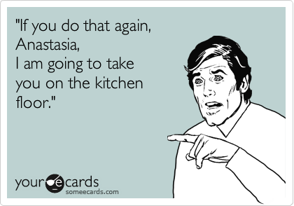 "If you do that again,
Anastasia,
I am going to take 
you on the kitchen
floor."