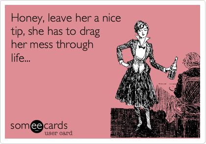 Honey, leave her a nice
tip, she has to drag
her mess through
life...