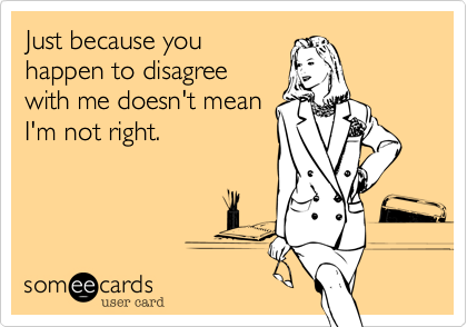 Just because you
happen to disagree
with me doesn't mean
I'm not right. 