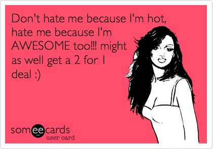 Don't hate me because I'm hot, hate me because I'm
AWESOME too!!! might
as well get a 2 for 1
deal :%29