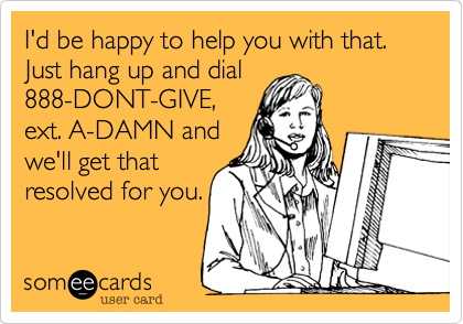 I'd be happy to help you with that.  Just hang up and dial
888-DONT-GIVE,
ext. A-DAMN and
we'll get that
resolved for you.