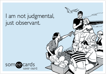 
I am not judgmental, 
just observant.
