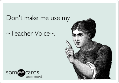 
Don't make me use my

%7ETeacher Voice%7E.