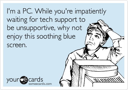 I'm a PC. While you're impatiently waiting for tech support to
be unsupportive, why not
enjoy this soothing blue
screen.