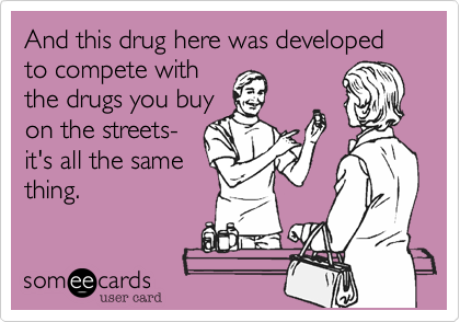 And this drug here was developed to compete with
the drugs you buy
on the streets-
it's all the same
thing.