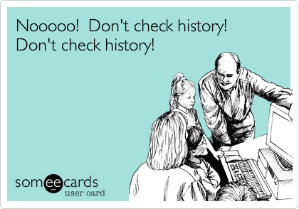 Nooooo!  Don't check history!  Don't check history!
