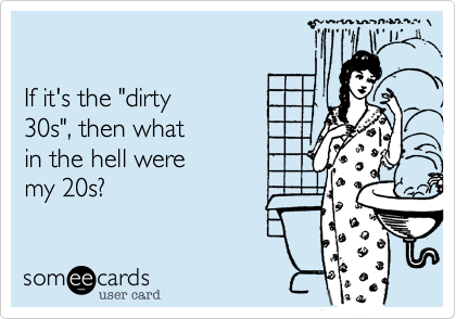

If it's the "dirty
30s", then what
in the hell were 
my 20s?