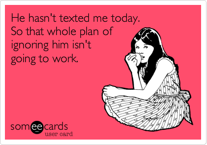 He hasn't texted me today.
So that whole plan of
ignoring him isn't
going to work.