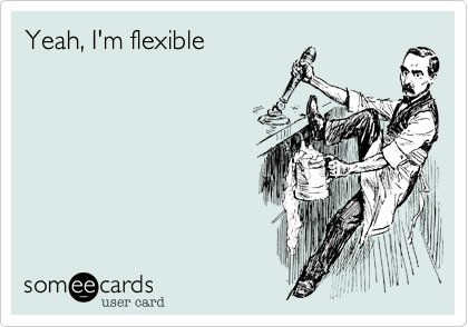 Yeah, I'm flexible