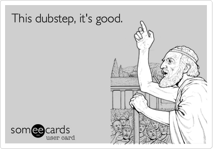This dubstep, it's good.