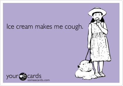 

Ice cream makes me cough.