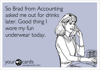 So Brad from Accounting 
asked me out for drinks
later. Good thing I
wore my fun 
underwear today. 