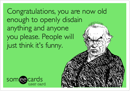 Congratulations, you are now old enough to openly disdain
anything and anyone
you please. People will 
just think it's funny.