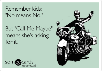 Remember kids:
"No means No."

But "Call Me Maybe"
means she's asking
for it.