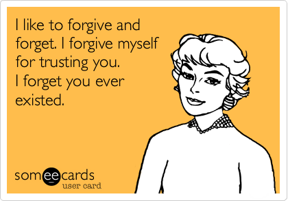 I like to forgive and
forget. I forgive myself
for trusting you.
I forget you ever
existed.