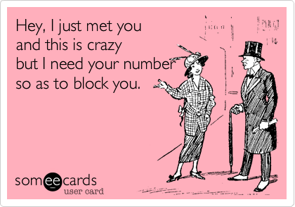 Hey, I just met you
and this is crazy
but I need your number
so as to block you.