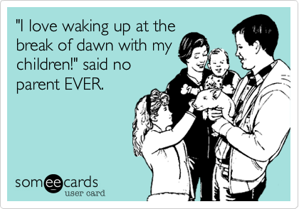 "I love waking up at the
break of dawn with my
children!" said no
parent EVER.