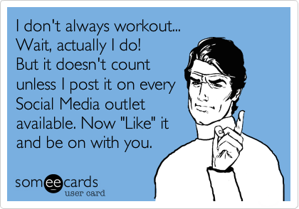 I don't always workout... 
Wait, actually I do!
But it doesn't count 
unless I post it on every
Social Media outlet
available. Now "Like" it
and be on with you.