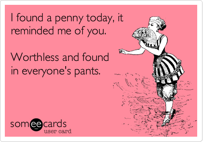 I found a penny today, it
reminded me of you. 

Worthless and found
in everyone's pants.