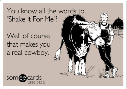 You know all the words to
"Shake it For Me"?

Well of course
that makes you
a real cowboy.