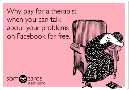 Why pay for a therapist
when you can talk 
about your problems
on Facebook for free.