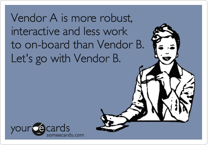 Vendor A is more robust,
interactive and less work
to on-board than Vendor B.
Let's go with Vendor B.
