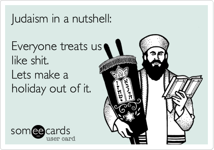 Judaism in a nutshell:

Everyone treats us
like shit.
Lets make a
holiday out of it.