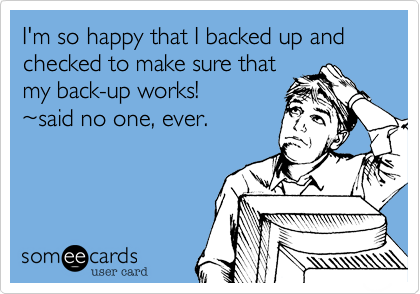 I'm so happy that I backed up and checked to make sure that
my back-up works!
%7Esaid no one, ever.