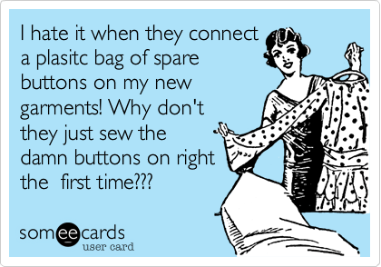 I hate it when they connect
a plasitc bag of spare
buttons on my new
garments! Why don't
they just sew the
damn buttons on right
the  first time???