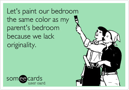 Let's paint our bedroom
the same color as my 
parent's bedroom
because we lack
originality.