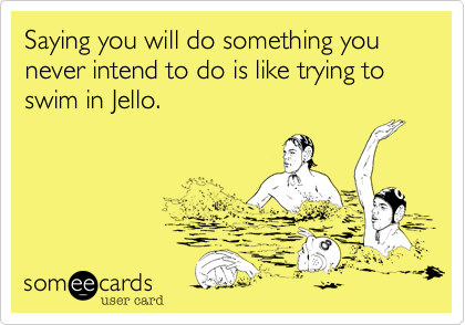 Saying you will do something you never intend to do is like trying to swim in Jello.