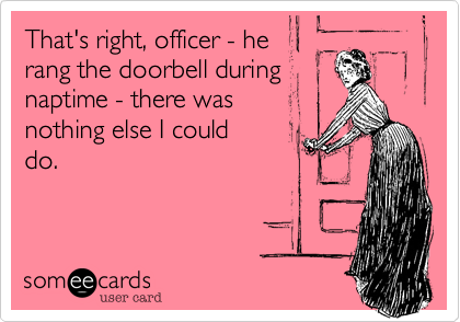 That's right, officer - he 
rang the doorbell during 
naptime - there was 
nothing else I could 
do.