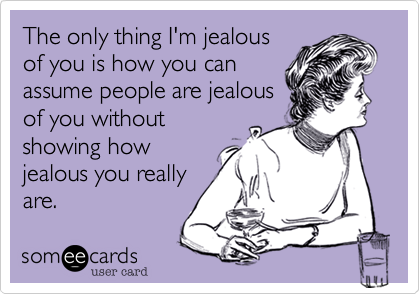 The only thing I'm jealous
of you is how you can
assume people are jealous
of you without
showing how
jealous you really
are.