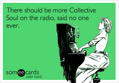 There should be more Collective Soul on the radio, said no one
ever.