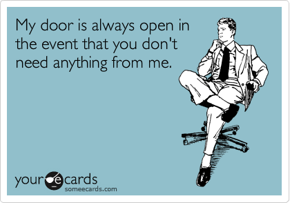 My door is always open in
the event that you don't
need anything from me. 