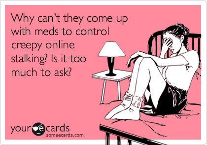 Why can't they come up
with meds to control 
creepy online 
stalking? Is it too 
much to ask?