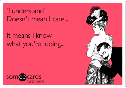 "I understand" 
Doesn't mean I care...

It means I know
what you're  doing... 

