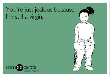You're just jealous because
I'm still a virgin.
