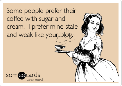 Some people prefer their
coffee with sugar and
cream.  I prefer mine stale
and weak like your blog.
