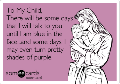 To My Child, 
There will be some days
that I will talk to you
until I am blue in the
face...and some days, I 
may even turn pretty
shades of purple! 