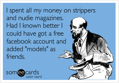 I spent all my money on strippers and nudie magazines.
Had I known better I
could have got a free
facebook account and
added "models" as
friends.