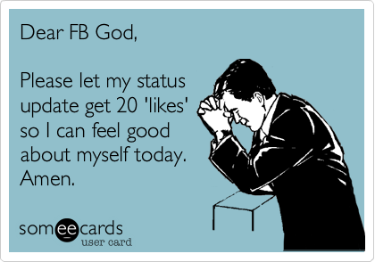 Dear FB God,

Please let my status
update get 20 'likes'
so I can feel good
about myself today.
Amen.