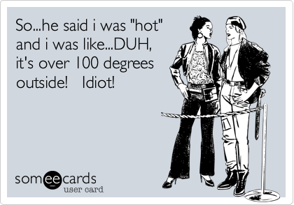 So...he said i was "hot"
and i was like...DUH,
it's over 100 degrees
outside!   Idiot!