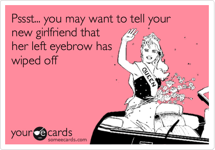 Pssst... you may want to tell your new girlfriend that
her left eyebrow has
wiped off