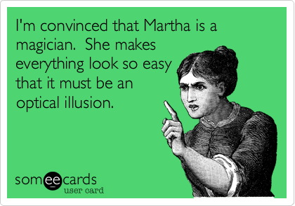 I'm convinced that Martha is a magician.  She makes
everything look so easy
that it must be an
optical illusion.